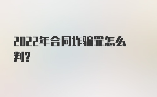 2022年合同诈骗罪怎么判？