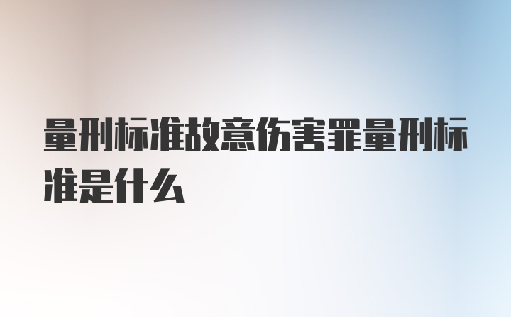 量刑标准故意伤害罪量刑标准是什么