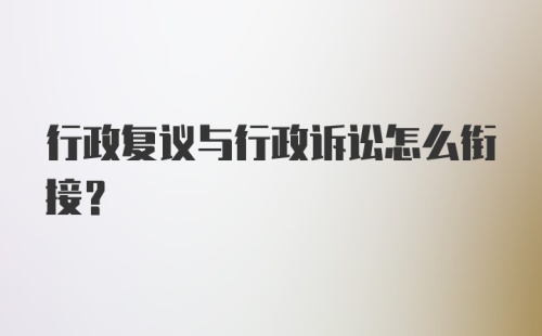 行政复议与行政诉讼怎么衔接？