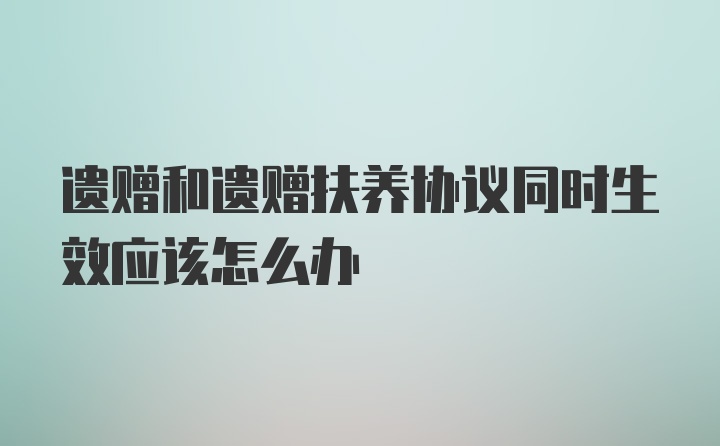 遗赠和遗赠扶养协议同时生效应该怎么办