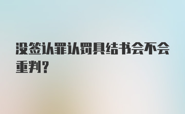 没签认罪认罚具结书会不会重判?