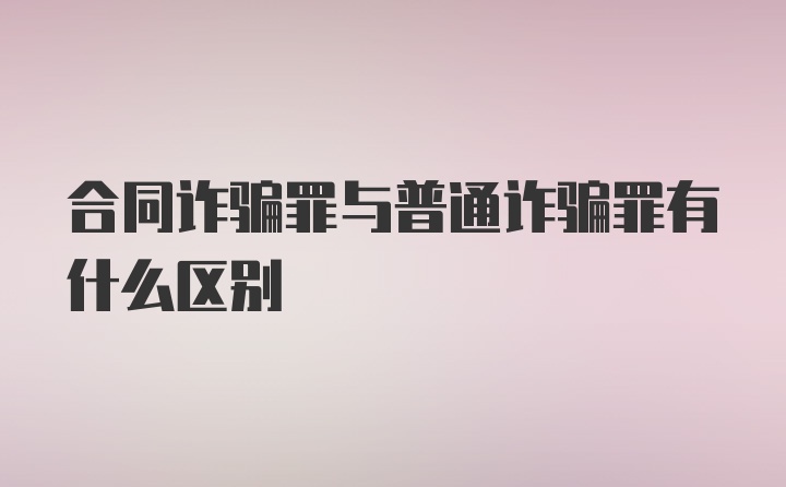 合同诈骗罪与普通诈骗罪有什么区别