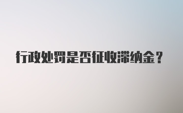 行政处罚是否征收滞纳金？