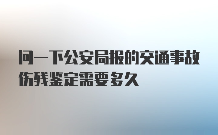 问一下公安局报的交通事故伤残鉴定需要多久