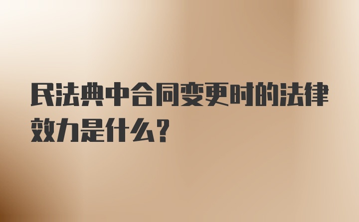 民法典中合同变更时的法律效力是什么？