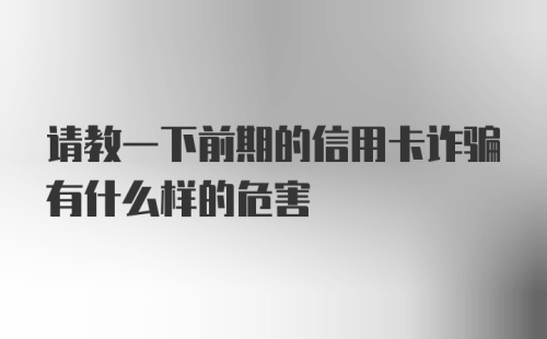 请教一下前期的信用卡诈骗有什么样的危害