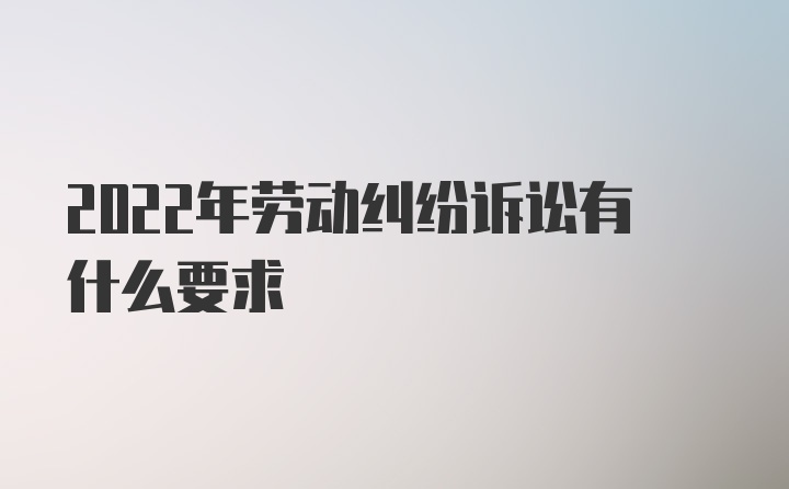 2022年劳动纠纷诉讼有什么要求