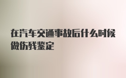 在汽车交通事故后什么时候做伤残鉴定