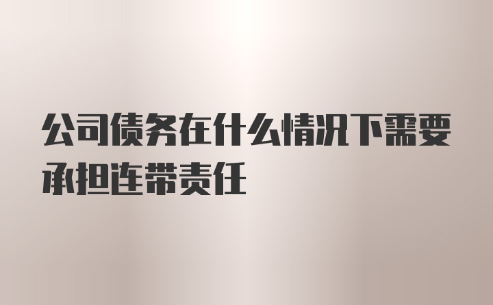 公司债务在什么情况下需要承担连带责任