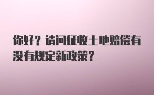 你好？请问征收土地赔偿有没有规定新政策？