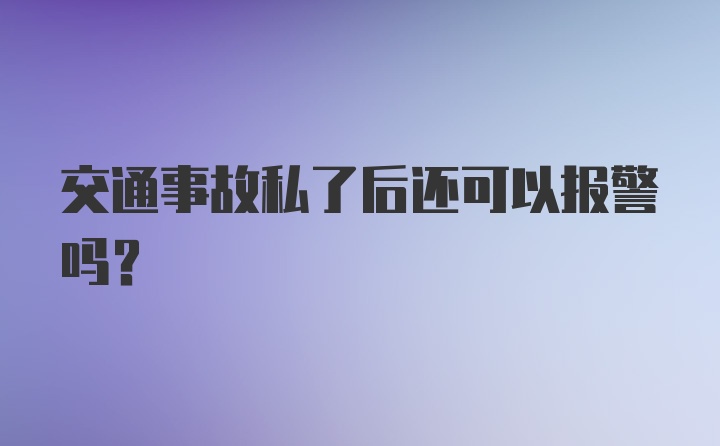 交通事故私了后还可以报警吗?