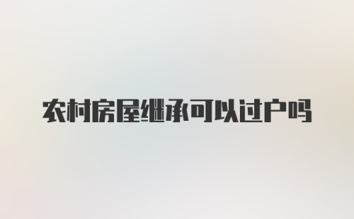 农村房屋继承可以过户吗