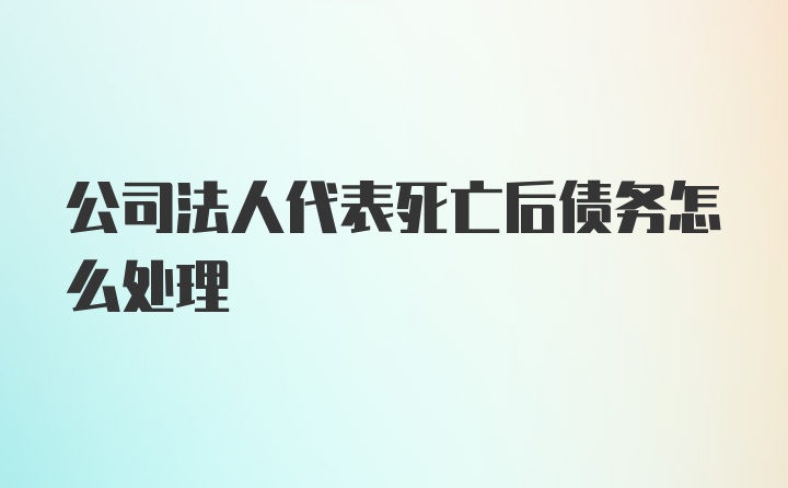 公司法人代表死亡后债务怎么处理