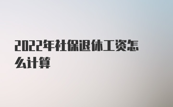 2022年社保退休工资怎么计算