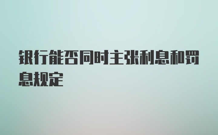 银行能否同时主张利息和罚息规定