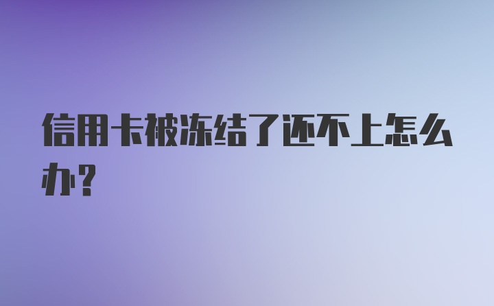 信用卡被冻结了还不上怎么办？