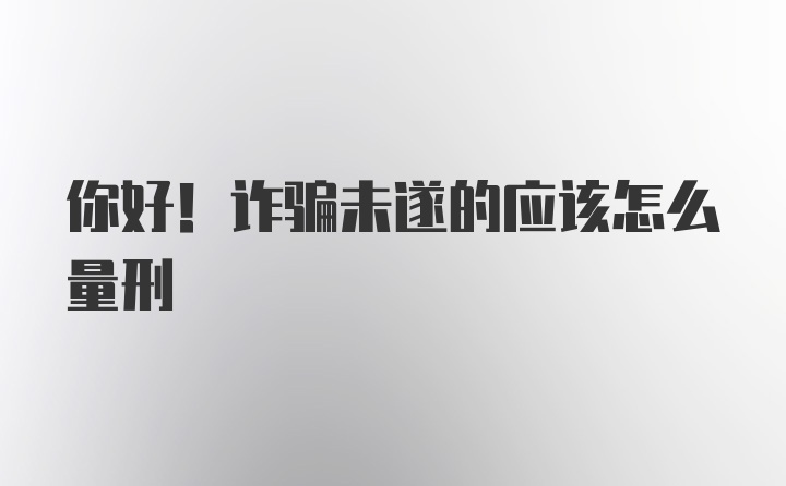 你好！诈骗未遂的应该怎么量刑