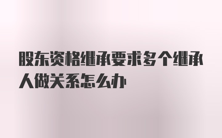 股东资格继承要求多个继承人做关系怎么办