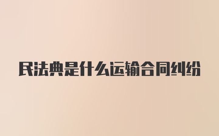 民法典是什么运输合同纠纷