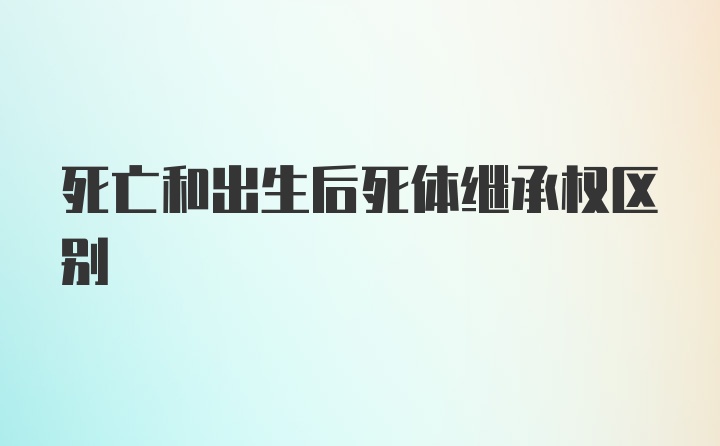 死亡和出生后死体继承权区别