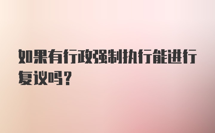 如果有行政强制执行能进行复议吗?