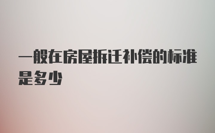 一般在房屋拆迁补偿的标准是多少