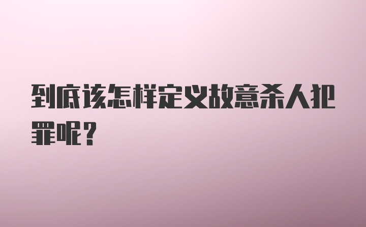 到底该怎样定义故意杀人犯罪呢？