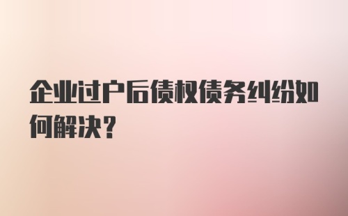 企业过户后债权债务纠纷如何解决？