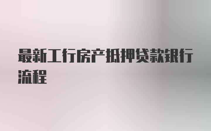 最新工行房产抵押贷款银行流程