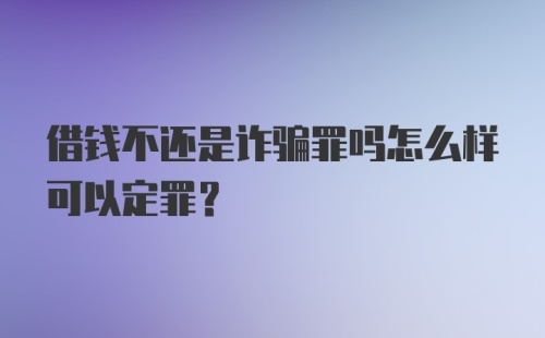 借钱不还是诈骗罪吗怎么样可以定罪？