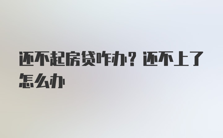 还不起房贷咋办？还不上了怎么办