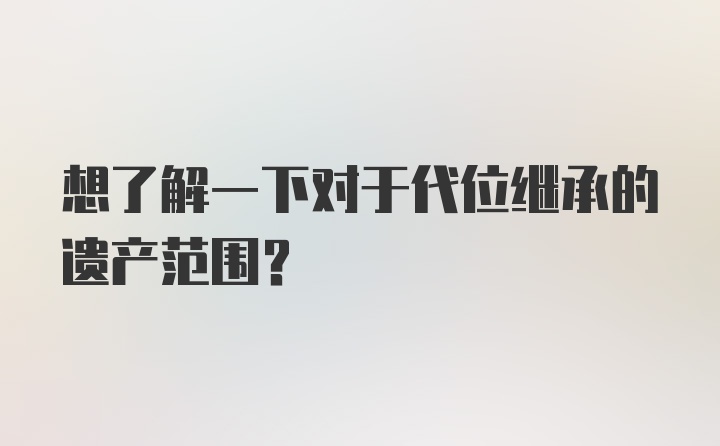 想了解一下对于代位继承的遗产范围？