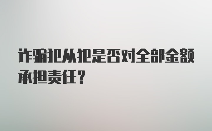 诈骗犯从犯是否对全部金额承担责任？