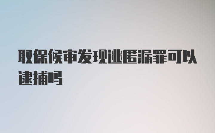 取保候审发现逃匿漏罪可以逮捕吗