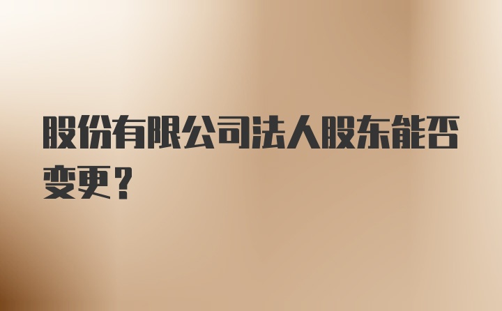 股份有限公司法人股东能否变更？