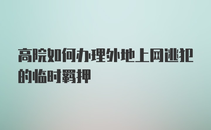 高院如何办理外地上网逃犯的临时羁押