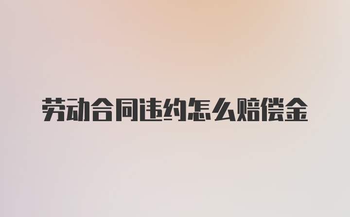 劳动合同违约怎么赔偿金