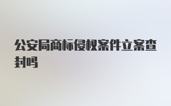 公安局商标侵权案件立案查封吗