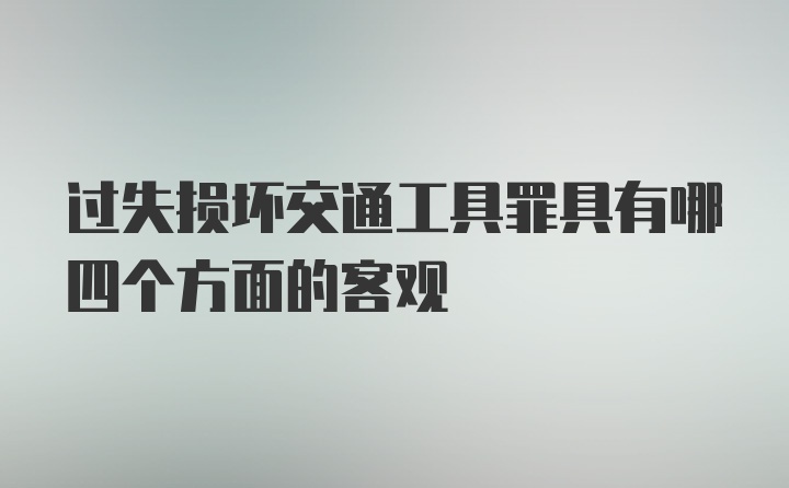 过失损坏交通工具罪具有哪四个方面的客观