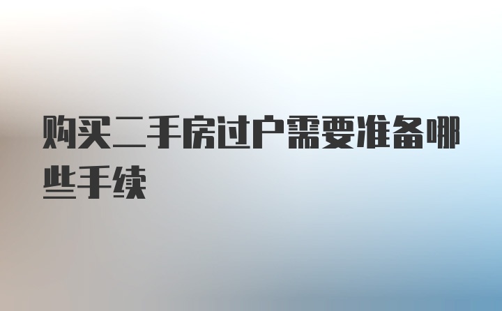 购买二手房过户需要准备哪些手续