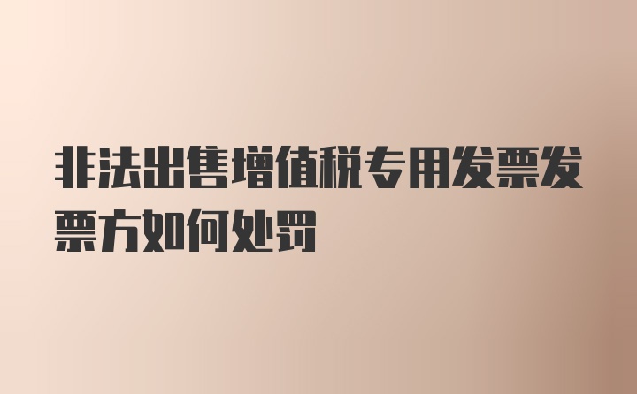 非法出售增值税专用发票发票方如何处罚