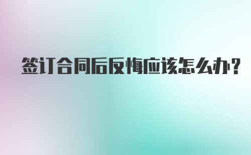 签订合同后反悔应该怎么办？