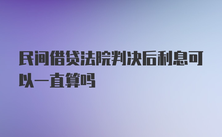 民间借贷法院判决后利息可以一直算吗