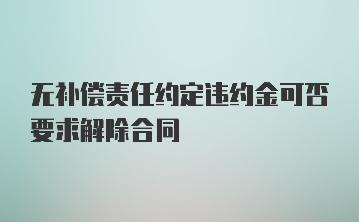 无补偿责任约定违约金可否要求解除合同