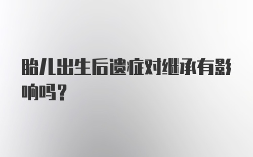 胎儿出生后遗症对继承有影响吗？