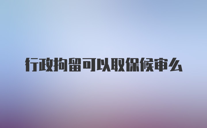 行政拘留可以取保候审么