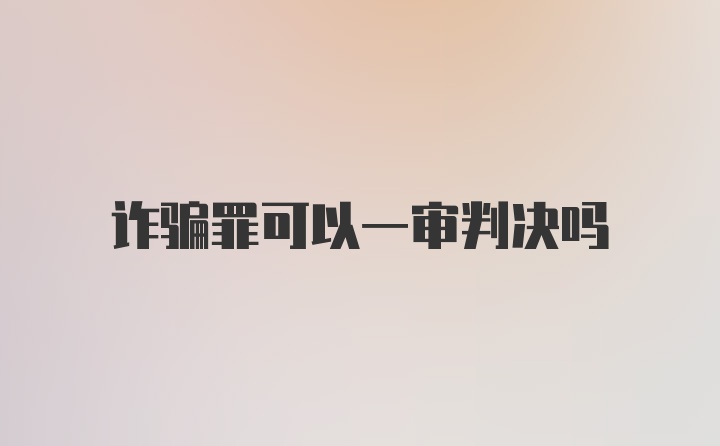 诈骗罪可以一审判决吗