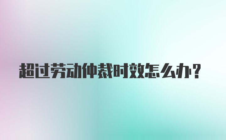 超过劳动仲裁时效怎么办？