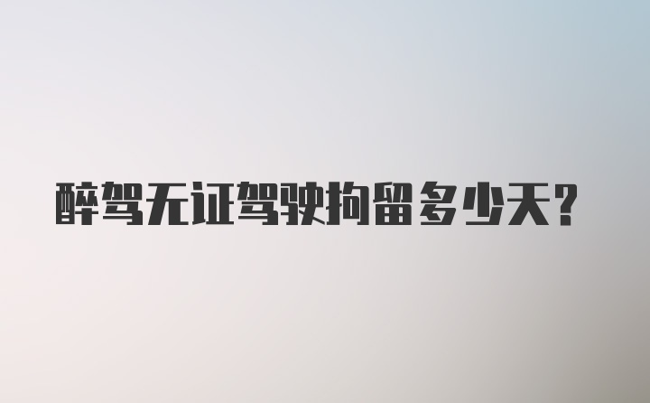 醉驾无证驾驶拘留多少天?