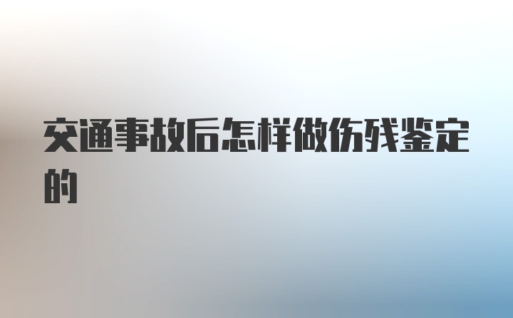 交通事故后怎样做伤残鉴定的